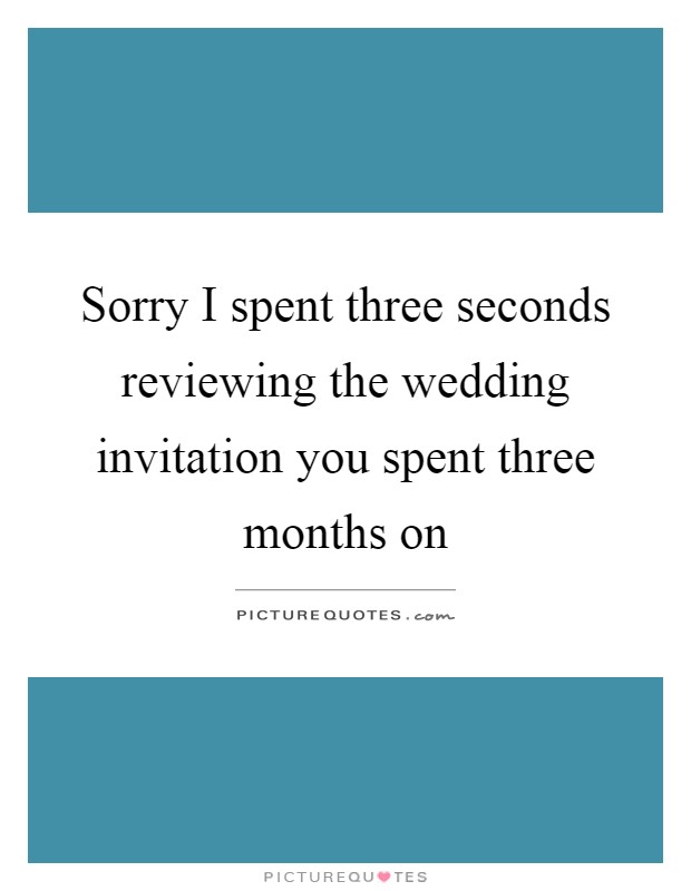 Sorry I spent three seconds reviewing the wedding invitation you spent three months on Picture Quote #1