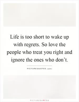 Life is too short to wake up with regrets. So love the people who treat you right and ignore the ones who don’t Picture Quote #1