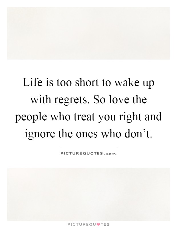 Life is too short to wake up with regrets. So love the people who treat you right and ignore the ones who don't Picture Quote #1