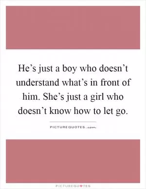 He’s just a boy who doesn’t understand what’s in front of him. She’s just a girl who doesn’t know how to let go Picture Quote #1