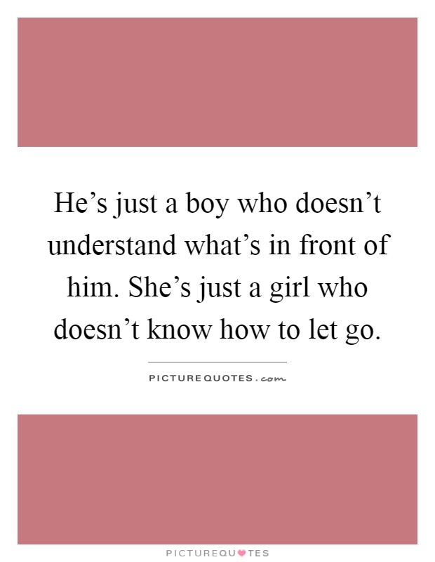 He's just a boy who doesn't understand what's in front of him. She's just a girl who doesn't know how to let go Picture Quote #1