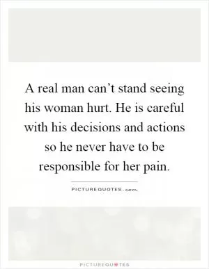 A real man can’t stand seeing his woman hurt. He is careful with his decisions and actions so he never have to be responsible for her pain Picture Quote #1