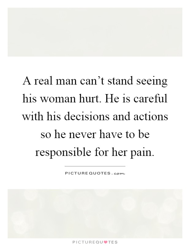 A real man can't stand seeing his woman hurt. He is careful with his decisions and actions so he never have to be responsible for her pain Picture Quote #1