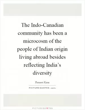 The Indo-Canadian community has been a microcosm of the people of Indian origin living abroad besides reflecting India’s diversity Picture Quote #1