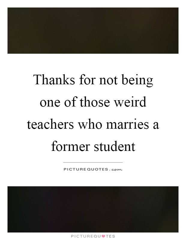 Thanks for not being one of those weird teachers who marries a former student Picture Quote #1