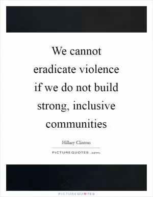 We cannot eradicate violence if we do not build strong, inclusive communities Picture Quote #1