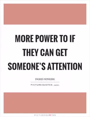 More power to if they can get someone’s attention Picture Quote #1