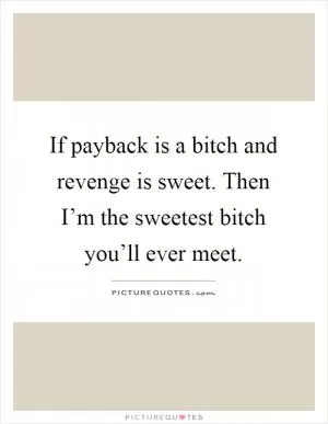 If payback is a bitch and revenge is sweet. Then I’m the sweetest bitch you’ll ever meet Picture Quote #1