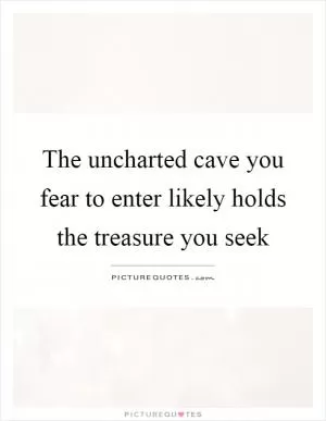 The uncharted cave you fear to enter likely holds the treasure you seek Picture Quote #1