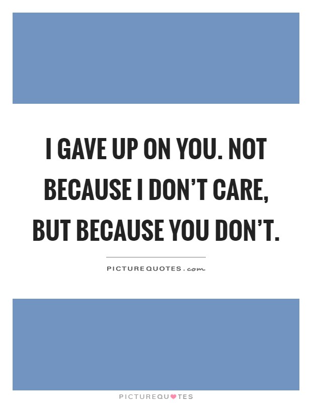 I gave up on you. Not because I don't care, but because you don't Picture Quote #1