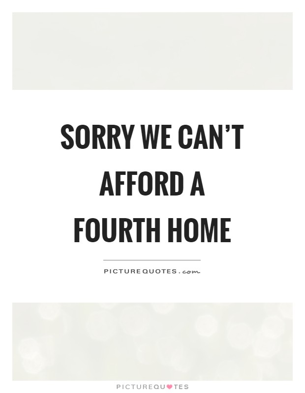 Sorry we can't afford a fourth home Picture Quote #1