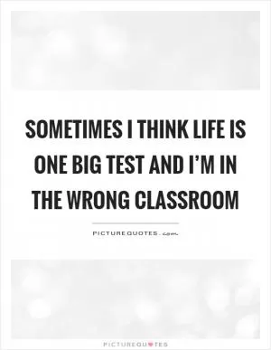 Sometimes I think life is one big test and I’m in the wrong classroom Picture Quote #1