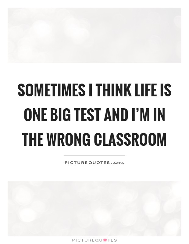 Sometimes I think life is one big test and I'm in the wrong classroom Picture Quote #1
