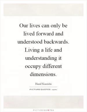 Our lives can only be lived forward and understood backwards. Living a life and understanding it occupy different dimensions Picture Quote #1