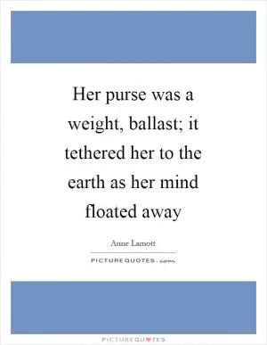 Her purse was a weight, ballast; it tethered her to the earth as her mind floated away Picture Quote #1