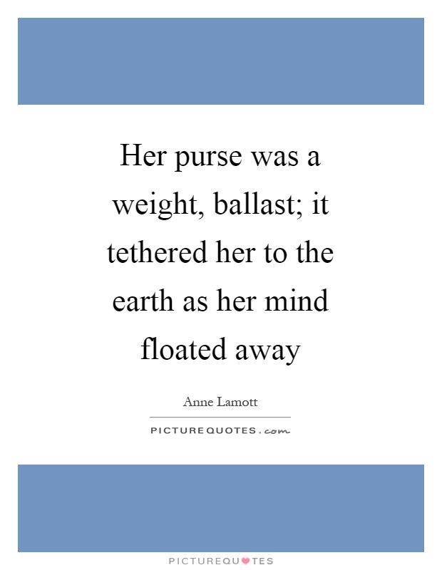Her purse was a weight, ballast; it tethered her to the earth as her mind floated away Picture Quote #1