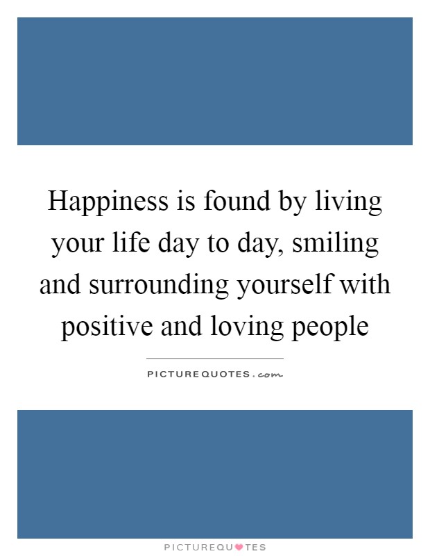 Happiness is found by living your life day to day, smiling and surrounding yourself with positive and loving people Picture Quote #1
