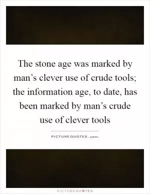 The stone age was marked by man’s clever use of crude tools; the information age, to date, has been marked by man’s crude use of clever tools Picture Quote #1