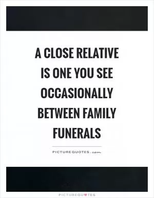 A close relative is one you see occasionally between family funerals Picture Quote #1