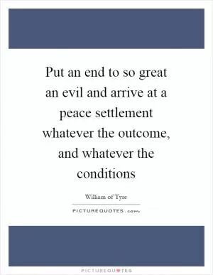 Put an end to so great an evil and arrive at a peace settlement whatever the outcome, and whatever the conditions Picture Quote #1
