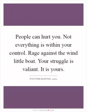 People can hurt you. Not everything is within your control. Rage against the wind little boat. Your struggle is valiant. It is yours Picture Quote #1