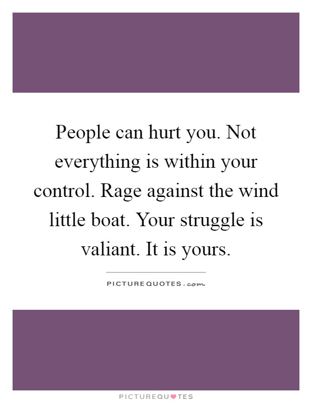 People can hurt you. Not everything is within your control. Rage against the wind little boat. Your struggle is valiant. It is yours Picture Quote #1