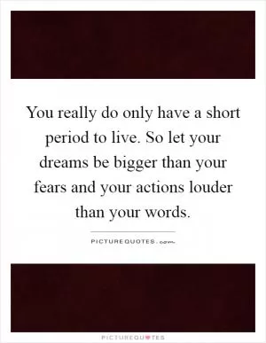 You really do only have a short period to live. So let your dreams be bigger than your fears and your actions louder than your words Picture Quote #1