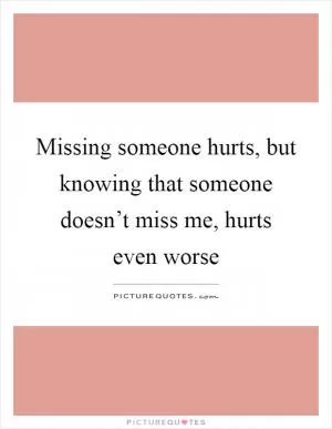 Missing someone hurts, but knowing that someone doesn’t miss me, hurts even worse Picture Quote #1