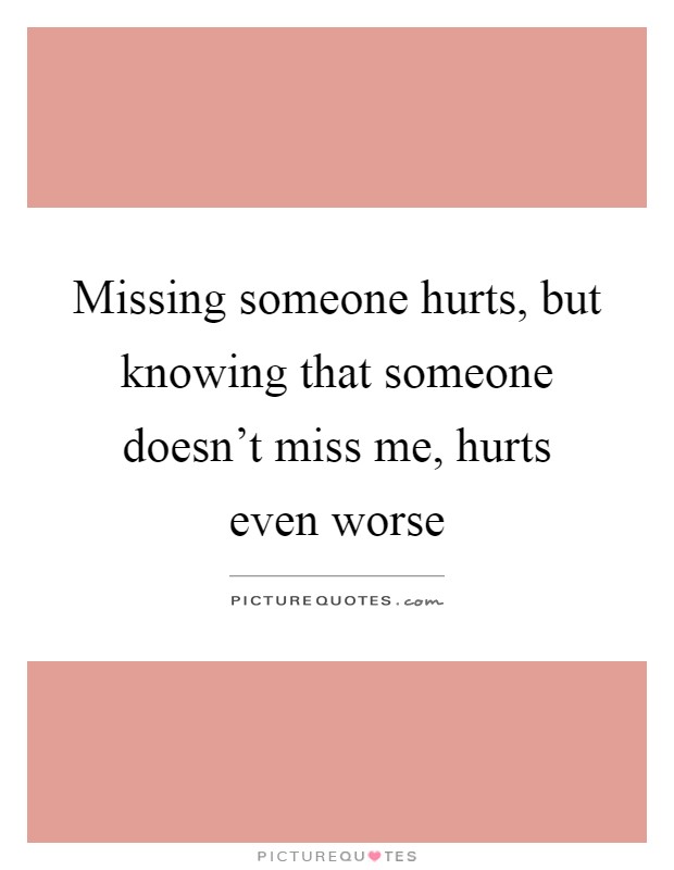 Missing someone hurts, but knowing that someone doesn't miss me, hurts even worse Picture Quote #1