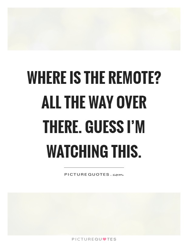Where is the remote? All the way over there. Guess I'm watching this Picture Quote #1