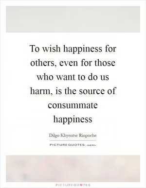 To wish happiness for others, even for those who want to do us harm, is the source of consummate happiness Picture Quote #1