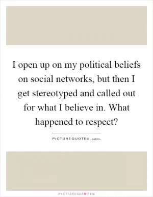 I open up on my political beliefs on social networks, but then I get stereotyped and called out for what I believe in. What happened to respect? Picture Quote #1