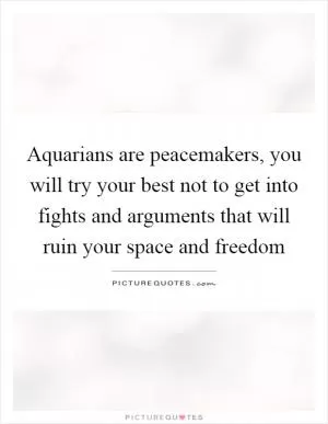 Aquarians are peacemakers, you will try your best not to get into fights and arguments that will ruin your space and freedom Picture Quote #1