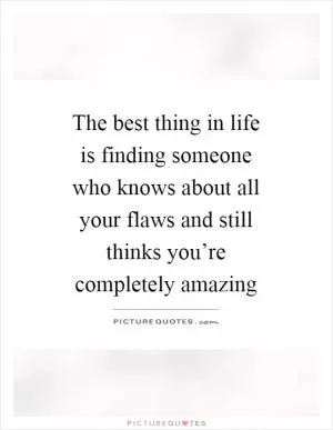 The best thing in life is finding someone who knows about all your flaws and still thinks you’re completely amazing Picture Quote #1