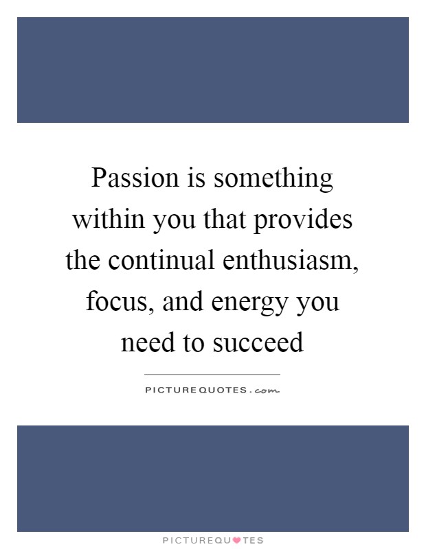 Passion is something within you that provides the continual enthusiasm, focus, and energy you need to succeed Picture Quote #1