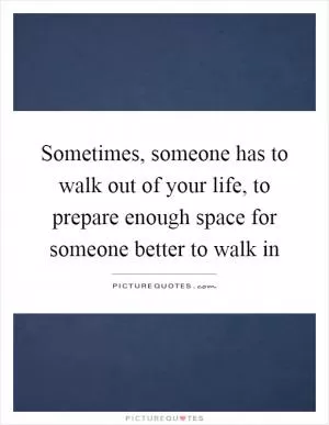 Sometimes, someone has to walk out of your life, to prepare enough space for someone better to walk in Picture Quote #1