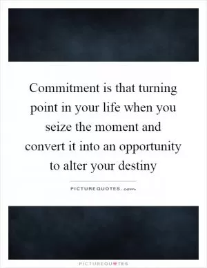 Commitment is that turning point in your life when you seize the moment and convert it into an opportunity to alter your destiny Picture Quote #1