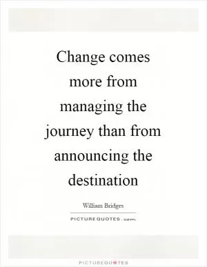 Change comes more from managing the journey than from announcing the destination Picture Quote #1