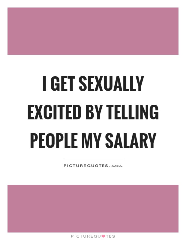 I get sexually excited by telling people my salary Picture Quote #1