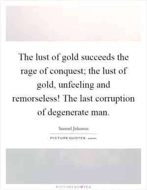 The lust of gold succeeds the rage of conquest; the lust of gold, unfeeling and remorseless! The last corruption of degenerate man Picture Quote #1