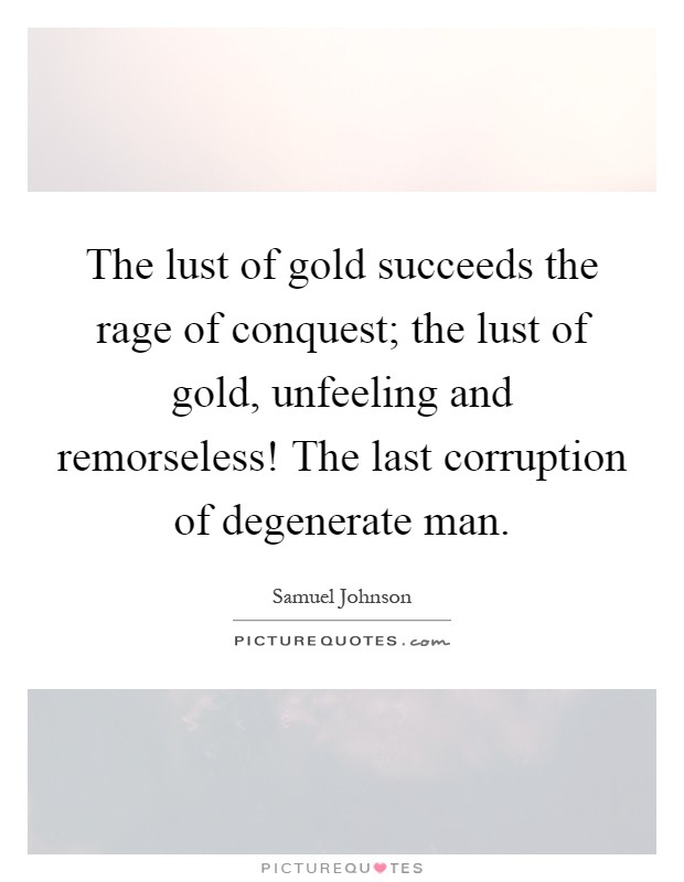 The lust of gold succeeds the rage of conquest; the lust of gold, unfeeling and remorseless! The last corruption of degenerate man Picture Quote #1