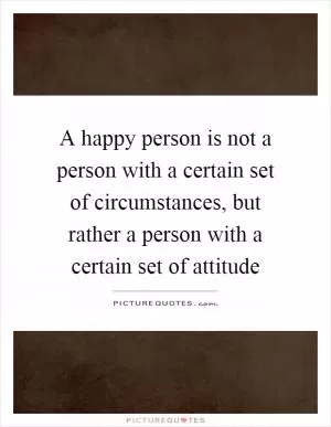 A happy person is not a person with a certain set of circumstances, but rather a person with a certain set of attitude Picture Quote #1