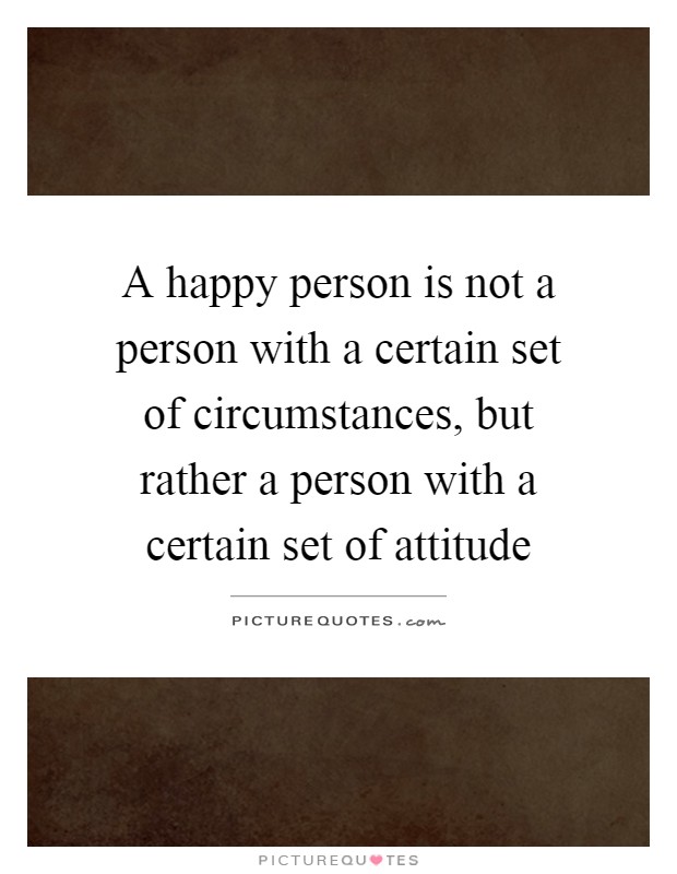A happy person is not a person with a certain set of circumstances, but rather a person with a certain set of attitude Picture Quote #1