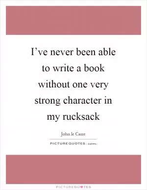I’ve never been able to write a book without one very strong character in my rucksack Picture Quote #1