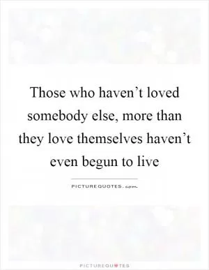 Those who haven’t loved somebody else, more than they love themselves haven’t even begun to live Picture Quote #1