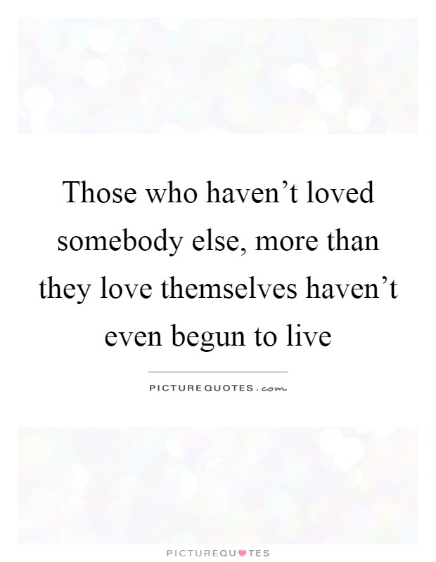Those who haven't loved somebody else, more than they love themselves haven't even begun to live Picture Quote #1