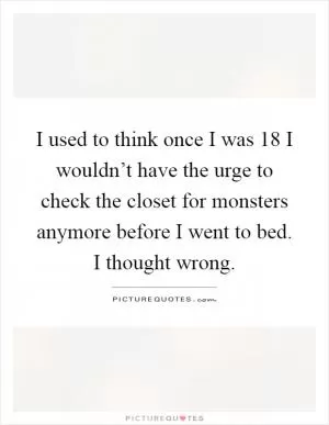 I used to think once I was 18 I wouldn’t have the urge to check the closet for monsters anymore before I went to bed. I thought wrong Picture Quote #1