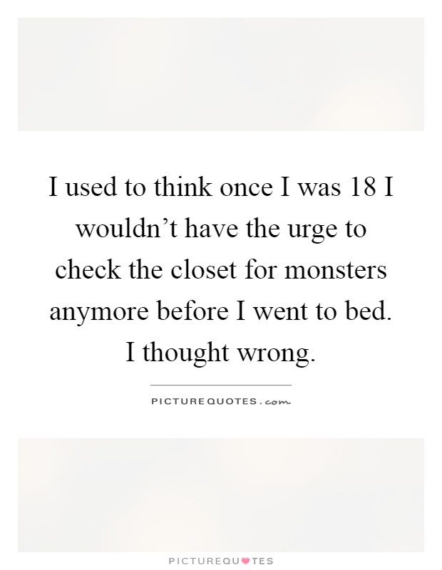 I used to think once I was 18 I wouldn't have the urge to check the closet for monsters anymore before I went to bed. I thought wrong Picture Quote #1