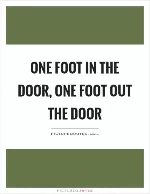 One foot in the door, one foot out the door Picture Quote #1