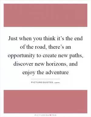 Just when you think it’s the end of the road, there’s an opportunity to create new paths, discover new horizons, and enjoy the adventure Picture Quote #1